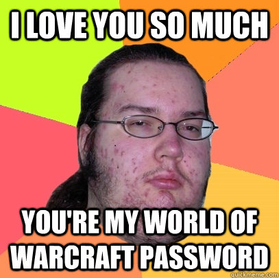 I love you so much you're my world of warcraft password  Butthurt Dweller