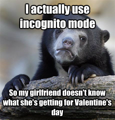 I actually use incognito mode So my girlfriend doesn't know what she's getting for Valentine's day  Confession Bear