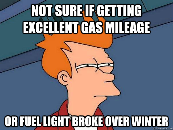 Not sure if getting excellent gas mileage  Or fuel light broke over winter - Not sure if getting excellent gas mileage  Or fuel light broke over winter  Futurama Fry