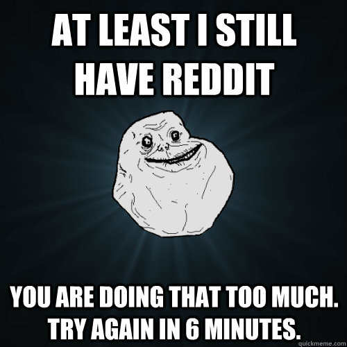 at least i still have reddit you are doing that too much. try again in 6 minutes.   Forever Alone