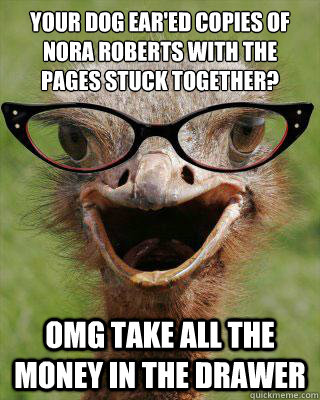 Your dog ear'ed copies of Nora Roberts with the pages stuck together? OMG take all the money in the drawer  Judgmental Bookseller Ostrich