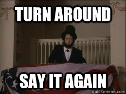 turn around say it again  Abraham Lincoln