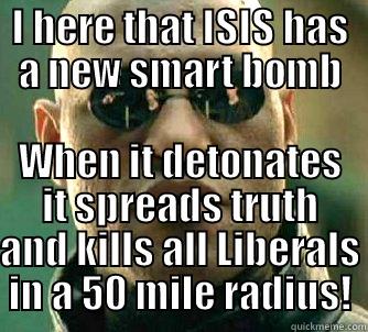 I HERE THAT ISIS HAS A NEW SMART BOMB WHEN IT DETONATES IT SPREADS TRUTH AND KILLS ALL LIBERALS IN A 50 MILE RADIUS! Matrix Morpheus