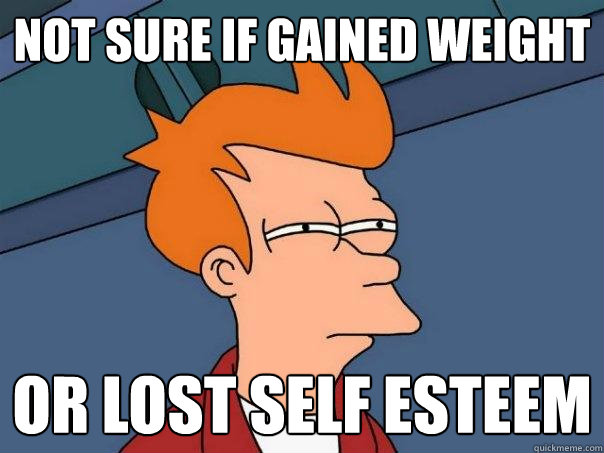 Not sure if gained weight  Or lost self esteem  Futurama Fry