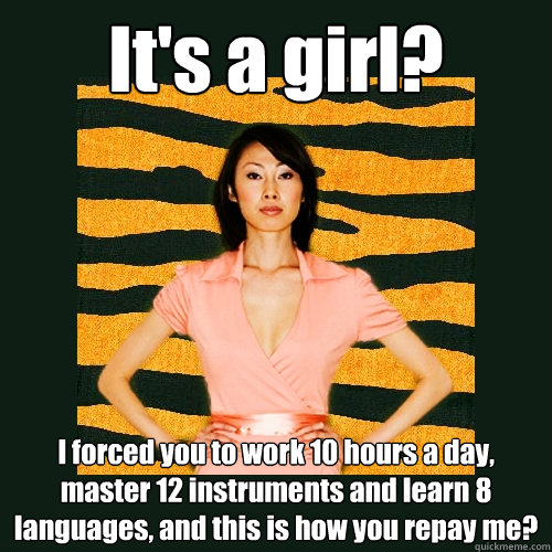 It's a girl? I forced you to work 10 hours a day, master 12 instruments and learn 8 languages, and this is how you repay me?  Tiger Mom