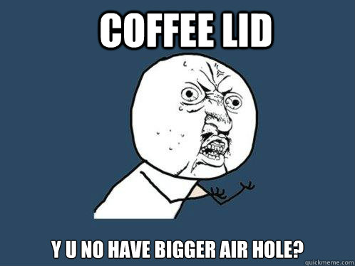 COFFEE LID y u no have bigger air hole? - COFFEE LID y u no have bigger air hole?  Y U No