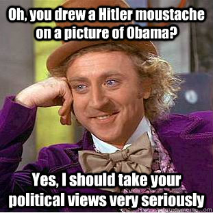 Oh, you drew a Hitler moustache on a picture of Obama? Yes, I should take your political views very seriously - Oh, you drew a Hitler moustache on a picture of Obama? Yes, I should take your political views very seriously  Condescending Wonka