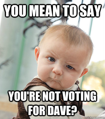 You mean to say You're not voting for Dave?  skeptical baby
