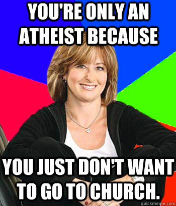 You're only an atheist because you just don't want to go to church.  Sheltering Suburban Mom