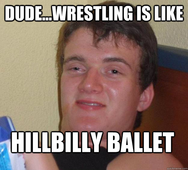 Dude...Wrestling is Like  hillbilly ballet   10 Guy