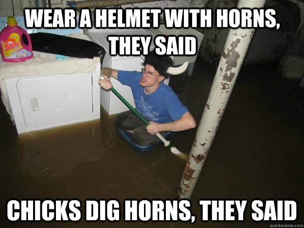 Wear a helmet with horns, they said Chicks dig horns, they said - Wear a helmet with horns, they said Chicks dig horns, they said  Do the laundry they said