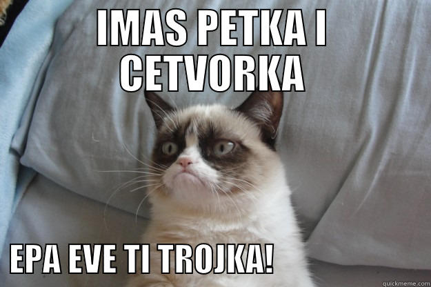 IMAS PETKA I CETVORKA   EPA EVE TI TROJKA!                        Grumpy Cat