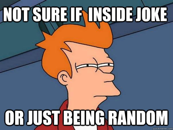 Not sure if  inside joke Or just being random  Futurama Fry