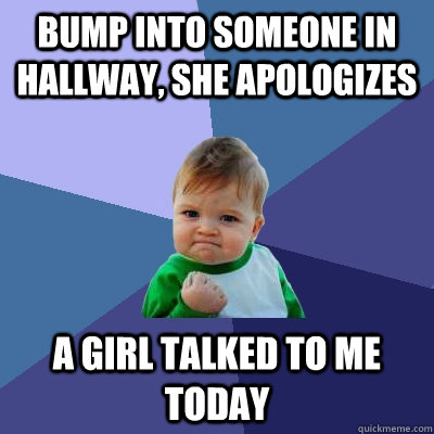 Bump into someone in hallway, she apologizes A girl talked to me today - Bump into someone in hallway, she apologizes A girl talked to me today  Success Kid