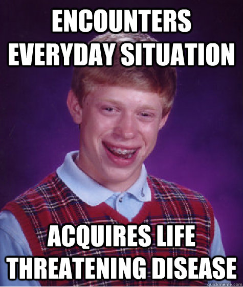 Encounters everyday situation Acquires life threatening disease - Encounters everyday situation Acquires life threatening disease  Bad Luck Brian