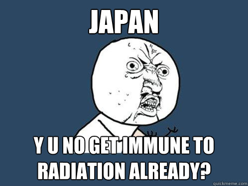 Japan Y u no get immune to radiation already?  Y U No