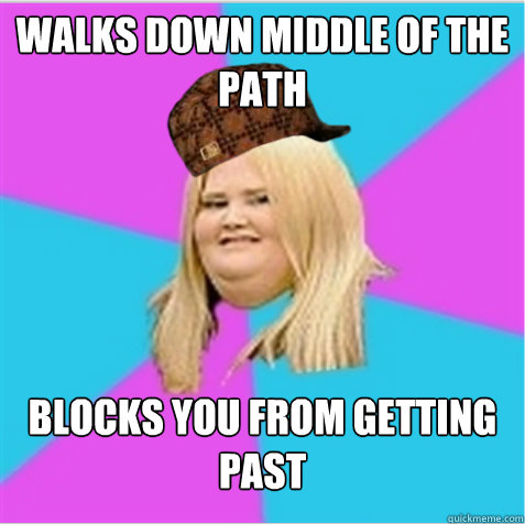 WALKS DOWN MIDDLE OF THE PATH  BLOCKS YOU FROM GETTING PAST  scumbag fat girl