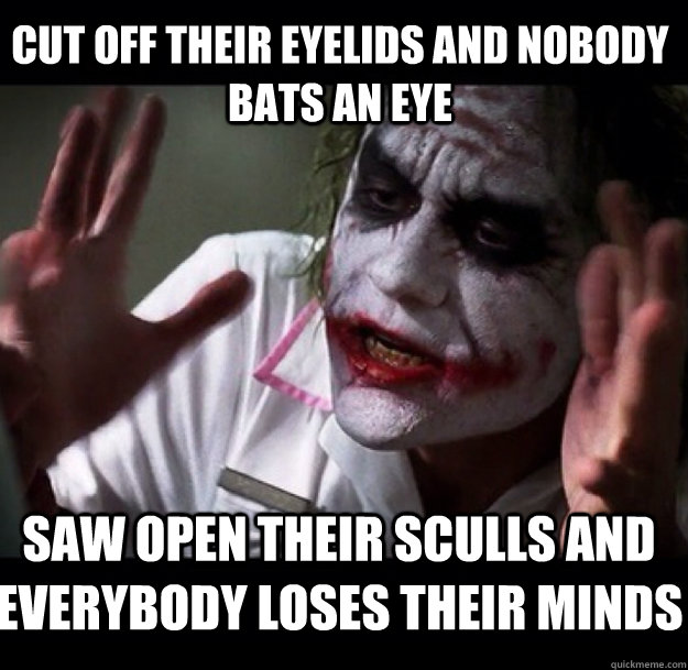 cut off their eyelids and nobody bats an eye saw open their sculls and everybody loses their minds - cut off their eyelids and nobody bats an eye saw open their sculls and everybody loses their minds  joker