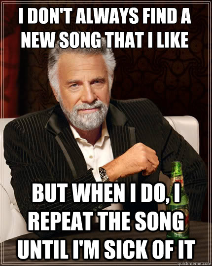 I don't always find a new song that i like But when i do, I repeat the song until i'm sick of it - I don't always find a new song that i like But when i do, I repeat the song until i'm sick of it  The Most Interesting Man In The World