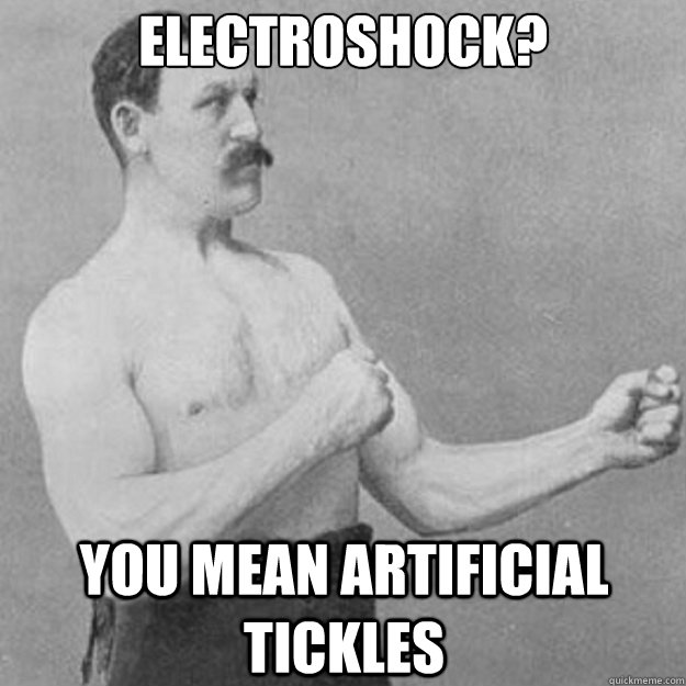 electroshock? you mean artificial tickles  overly manly man