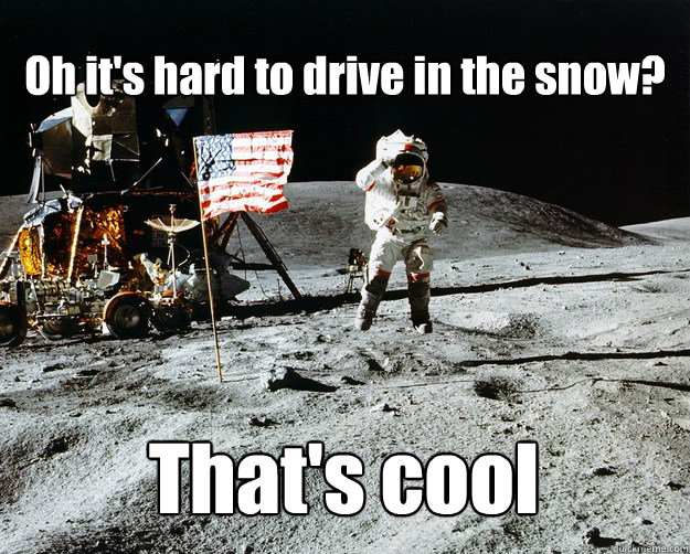 Oh it's hard to drive in the snow? That's cool  Unimpressed Astronaut