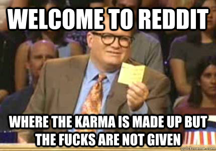 Welcome to Reddit Where the karma is made up but the fucks are not given  Whose Line