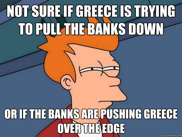 Not sure if greece is trying to pull the banks down or if the banks are pushing greece over the edge   Futurama Fry