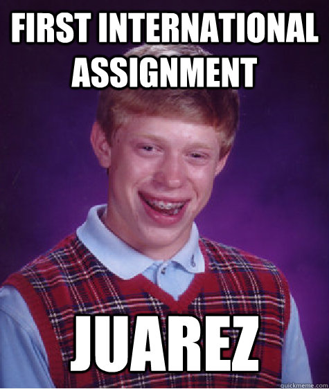 First international assignment Juarez  Bad Luck Brian