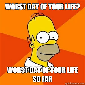 Worst day of your life? Worst day of your life so far - Worst day of your life? Worst day of your life so far  Advice Homer