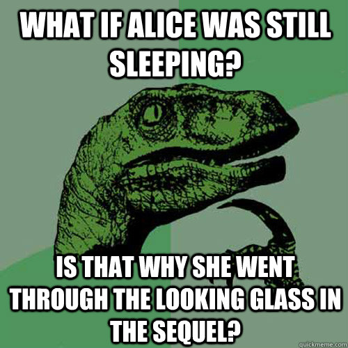 What if Alice was still sleeping? Is that why she went through the looking glass in the sequel? - What if Alice was still sleeping? Is that why she went through the looking glass in the sequel?  Philosoraptor