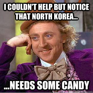 I couldn't help but notice that north korea... ...needs some candy  Condescending Wonka