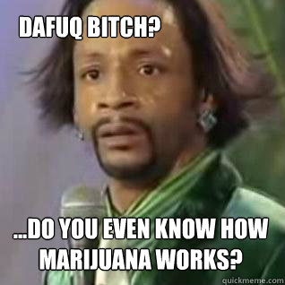 ...do you even know how marijuana works? dafuq bitch?  Katt Williams Skittles