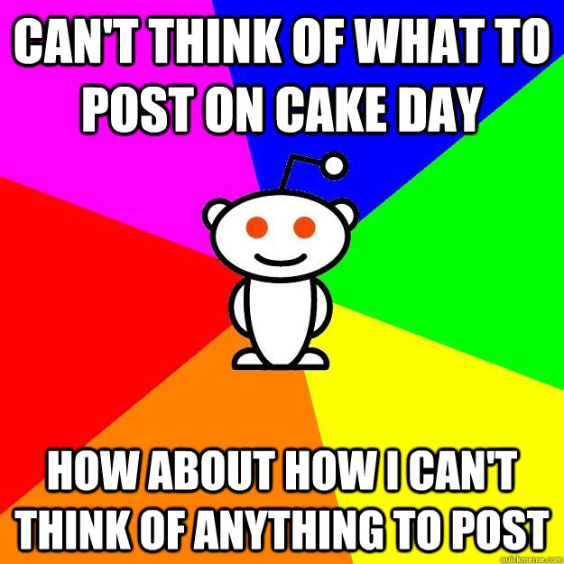 Can't think of what to post on cake day How about how I can't think of anything to post - Can't think of what to post on cake day How about how I can't think of anything to post  Reddit Alien