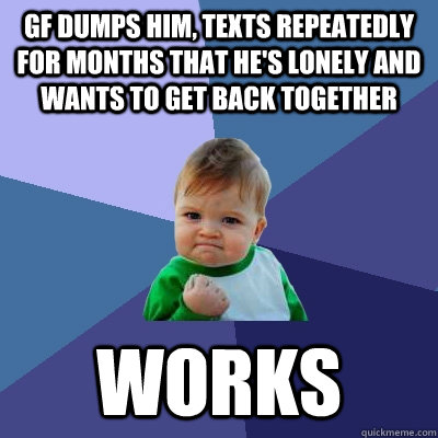 gf dumps him, texts repeatedly for months that he's lonely and wants to get back together works  Success Kid