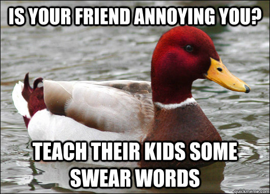 Is your friend annoying you? teach their kids some swear words - Is your friend annoying you? teach their kids some swear words  Malicious Advice Mallard