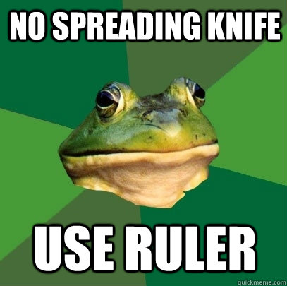 no spreading knife use ruler  Foul Bachelor Frog