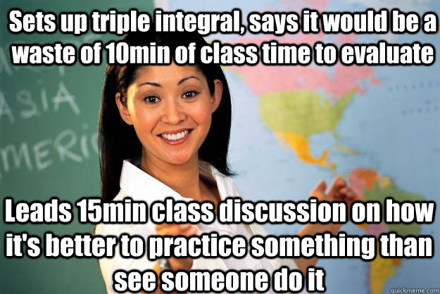 Sets up triple integral, says it would be a waste of 10min of class time to evaluate Leads 15min class discussion on how it's better to practice something than see someone do it  Unhelpful High School Teacher