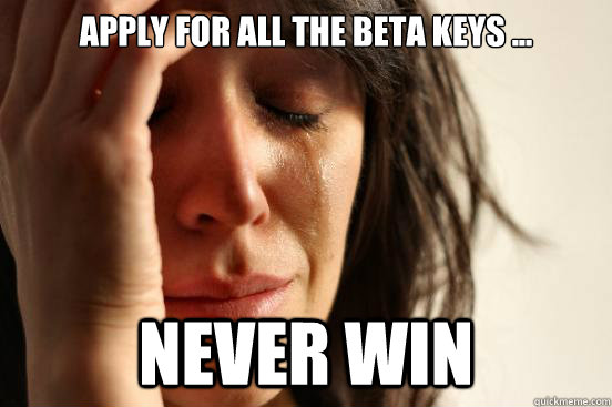 Apply for all the beta keys ... Never win  - Apply for all the beta keys ... Never win   First World Problems