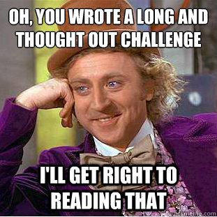 oh, you wrote a long and thought out challenge  i'll get right to reading that   Condescending Wonka