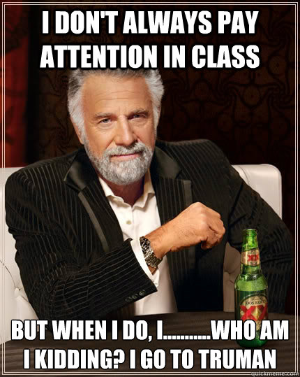 I don't always pay attention in class But when I do, I...........who am I kidding? I go to Truman  The Most Interesting Man In The World
