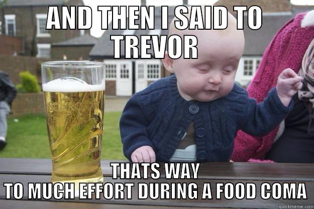 AND THEN I SAID TO TREVOR THATS WAY TO MUCH EFFORT DURING A FOOD COMA drunk baby