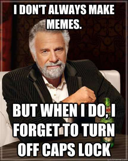 I DON'T ALWAYS MAKE MEMES.  BUT WHEN I DO, I FORGET TO TURN OFF CAPS LOCK  The Most Interesting Man In The World