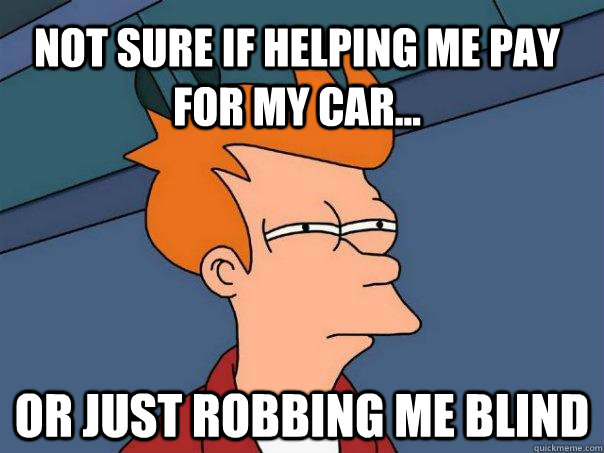 Not sure if helping me pay for my car... Or just robbing me blind  Futurama Fry