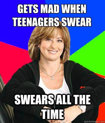 Gets mad when teenagers swear Swears all the time   Sheltering Suburban Mom