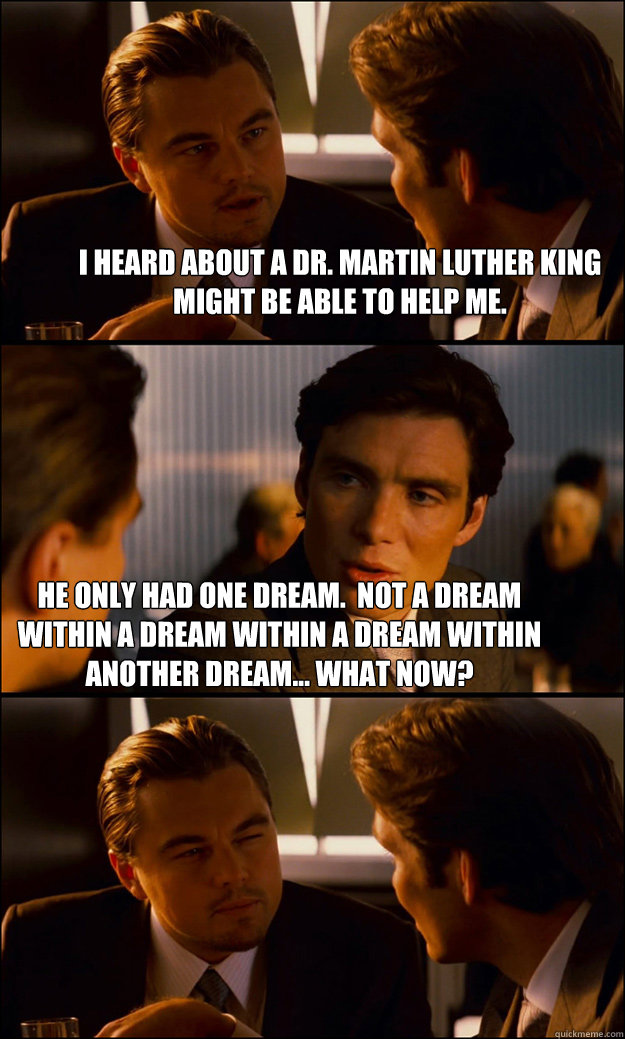 I heard about a Dr. Martin Luther King might be able to help me. He only had one dream.  Not a dream within a dream within a dream within another dream... What now?   Inception