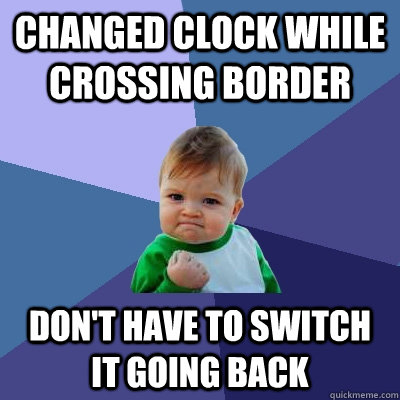 Changed clock while crossing border Don't have to switch it going back  Success Kid