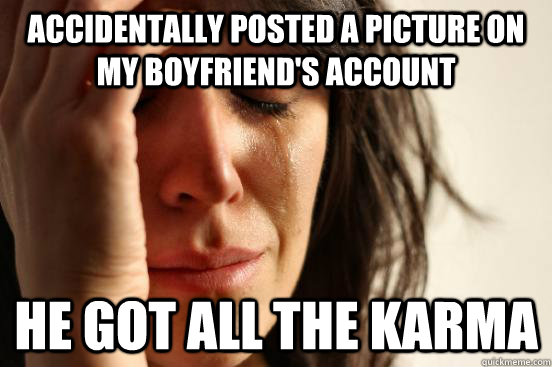 accidentally posted a picture on my boyfriend's account he got all the karma - accidentally posted a picture on my boyfriend's account he got all the karma  First World Problems