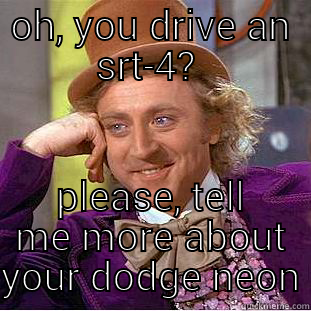 OH, YOU DRIVE AN SRT-4?  PLEASE, TELL ME MORE ABOUT YOUR DODGE NEON Condescending Wonka