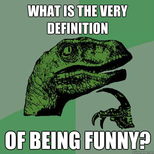 what is the very definition of being funny?  Philosoraptor