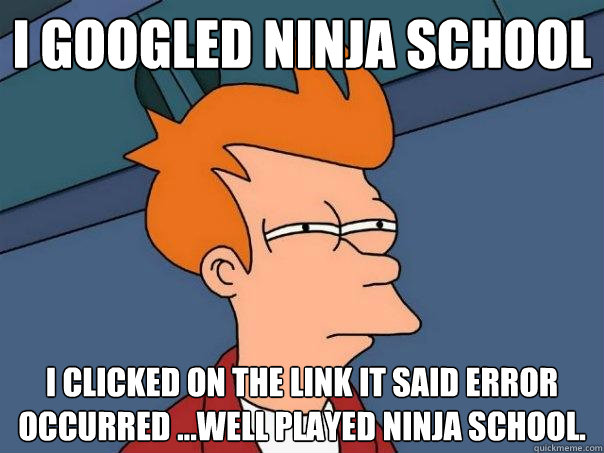 I googled ninja school I clicked on the link it said Error Occurred ...well played ninja school.  Futurama Fry